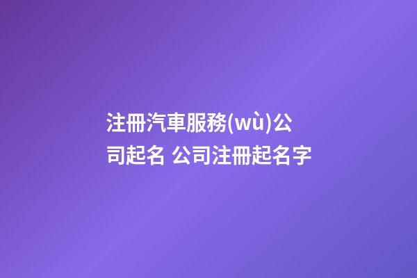 注冊汽車服務(wù)公司起名 公司注冊起名字-第1張-公司起名-玄機派